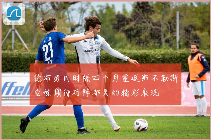 德布劳内时隔四个月重返那不勒斯合练期待对阵都灵的精彩表现