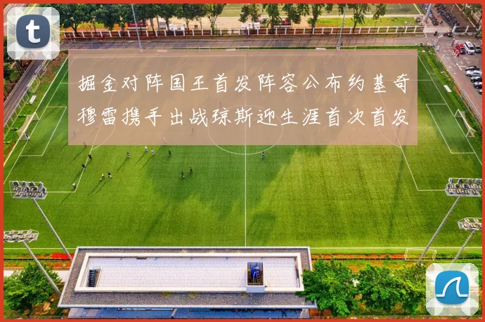 掘金对阵国王首发阵容公布约基奇穆雷携手出战琼斯迎生涯首次首发机会