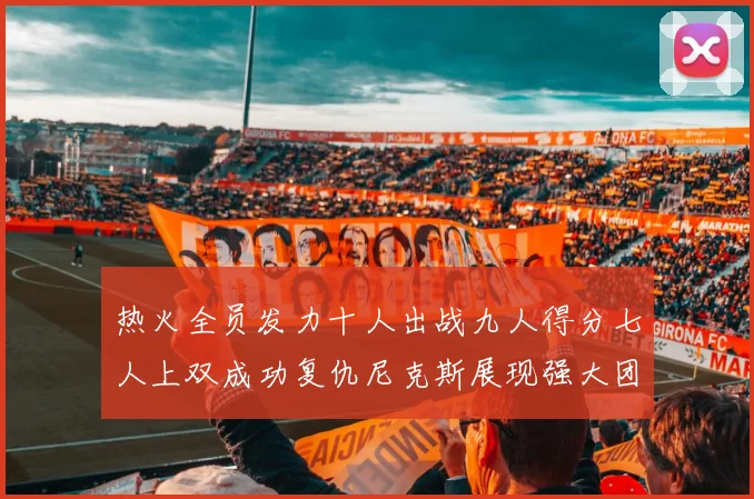 热火全员发力十人出战九人得分七人上双成功复仇尼克斯展现强大团队实力