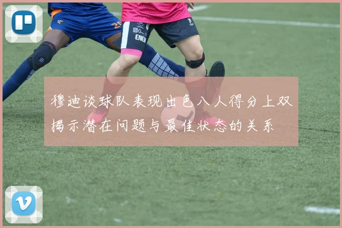 穆迪谈球队表现出色八人得分上双揭示潜在问题与最佳状态的关系