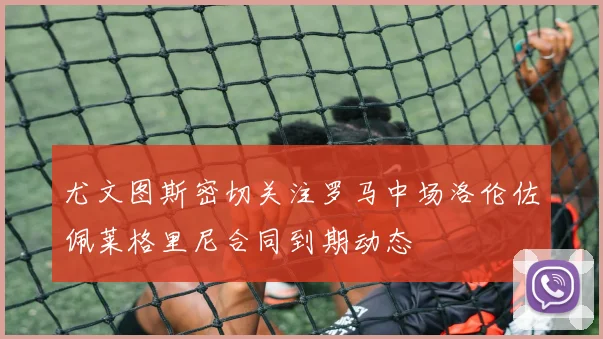 尤文图斯密切关注罗马中场洛伦佐佩莱格里尼合同到期动态