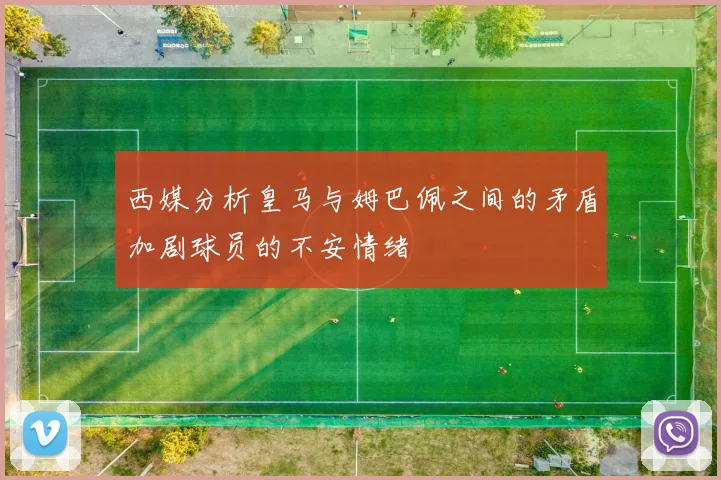 西媒分析皇马与姆巴佩之间的矛盾加剧球员的不安情绪