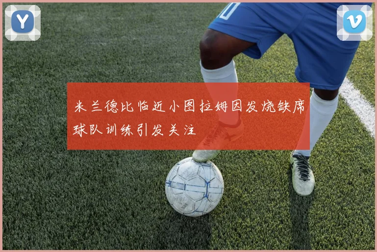 米兰德比临近小图拉姆因发烧缺席球队训练引发关注