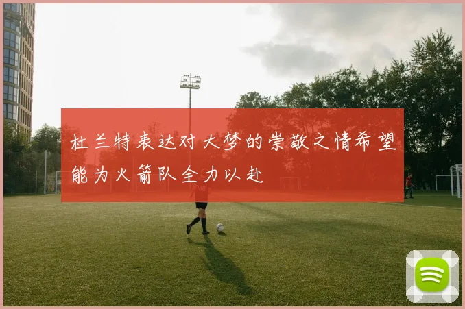 杜兰特表达对大梦的崇敬之情希望能为火箭队全力以赴