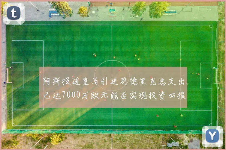 阿斯报道皇马引进恩德里克总支出已达7000万欧元能否实现投资回报