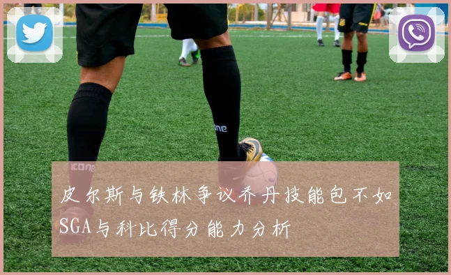 皮尔斯与铁林争议乔丹技能包不如SGA与科比得分能力分析
