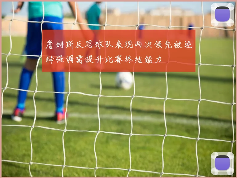 詹姆斯反思球队表现两次领先被逆转强调需提升比赛终结能力
