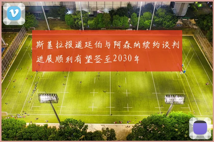 斯基拉报道廷伯与阿森纳续约谈判进展顺利有望签至2030年