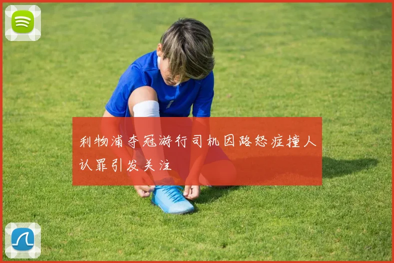利物浦夺冠游行司机因路怒症撞人认罪引发关注