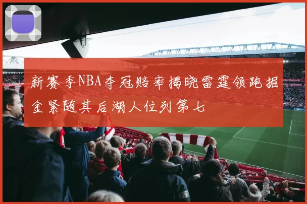 新赛季NBA夺冠赔率揭晓雷霆领跑掘金紧随其后湖人位列第七