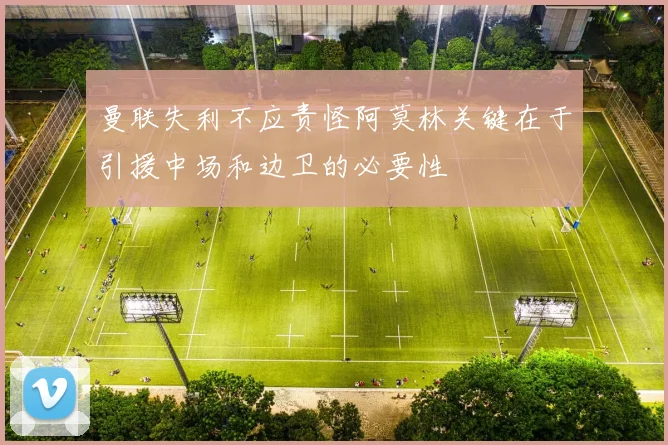 曼联失利不应责怪阿莫林关键在于引援中场和边卫的必要性