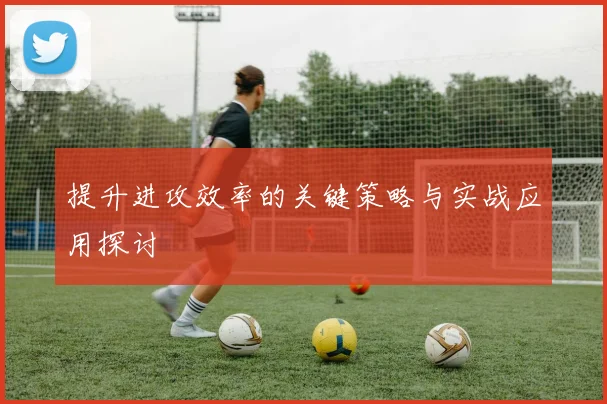 提升进攻效率的关键策略与实战应用探讨