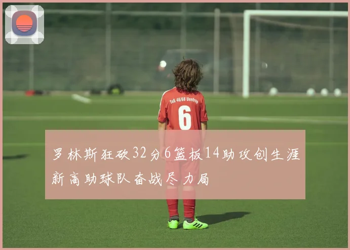 罗林斯狂砍32分6篮板14助攻创生涯新高助球队奋战尽力局