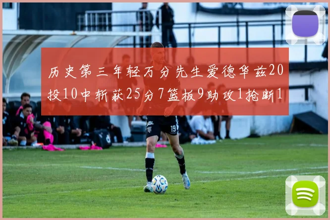 历史第三年轻万分先生爱德华兹20投10中斩获25分7篮板9助攻1抢断1盖帽