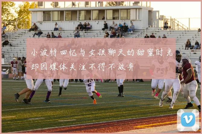 小波特回忆与女孩聊天的甜蜜时光却因媒体关注不得不放弃