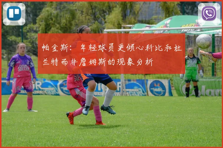 帕金斯：年轻球员更倾心科比和杜兰特而非詹姆斯的现象分析