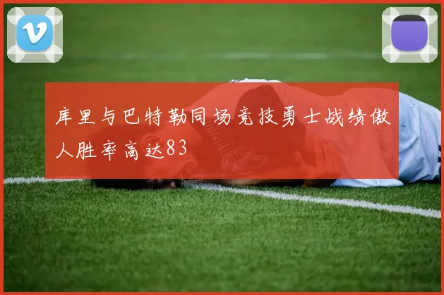 库里与巴特勒同场竞技勇士战绩傲人胜率高达83