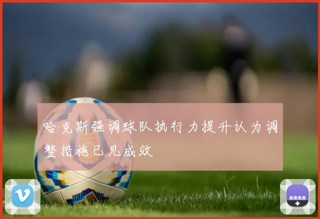 哈克斯强调球队执行力提升认为调整措施已见成效