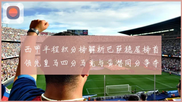 西甲半程积分榜解析巴萨稳居榜首领先皇马四分马竞与黄潜同分争夺激烈