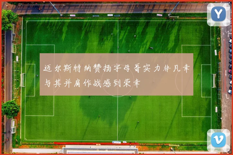 迈尔斯特纳赞扬字母哥实力非凡幸与其并肩作战感到荣幸