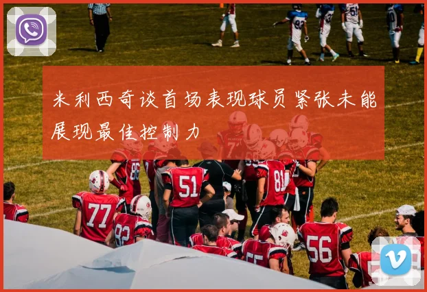 米利西奇谈首场表现球员紧张未能展现最佳控制力