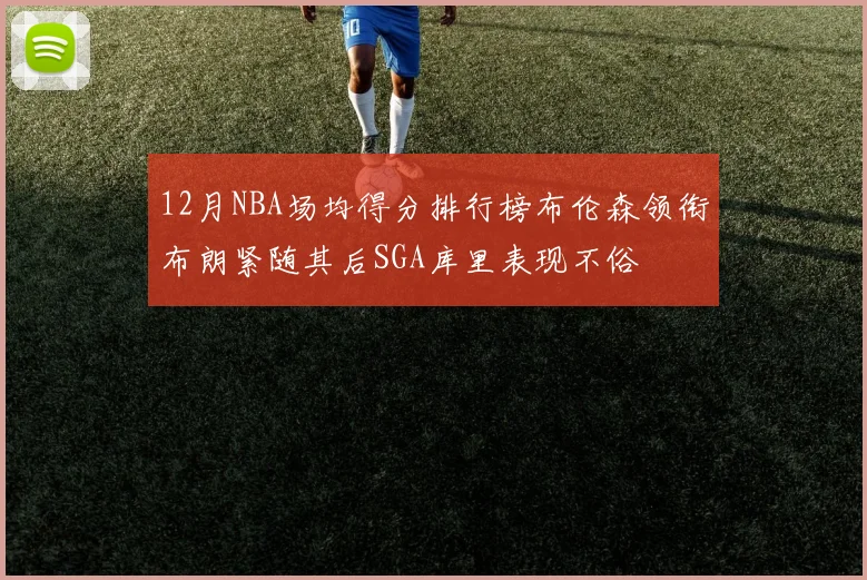 12月NBA场均得分排行榜布伦森领衔布朗紧随其后SGA库里表现不俗