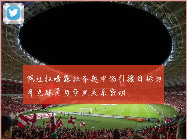 佩杜拉透露拉齐奥中场引援目标为奇克球员与萨里关系密切