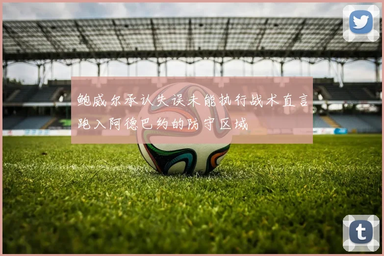 鲍威尔承认失误未能执行战术直言跑入阿德巴约的防守区域