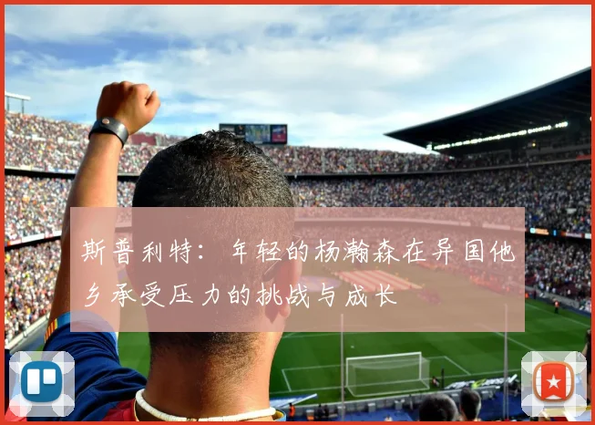 斯普利特：年轻的杨瀚森在异国他乡承受压力的挑战与成长