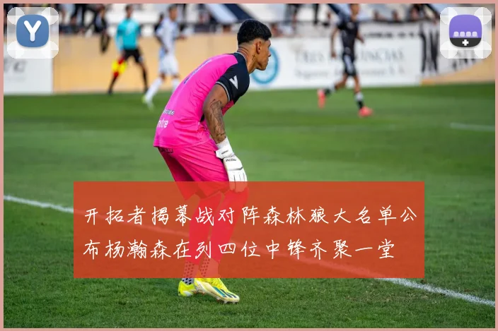 开拓者揭幕战对阵森林狼大名单公布杨瀚森在列四位中锋齐聚一堂