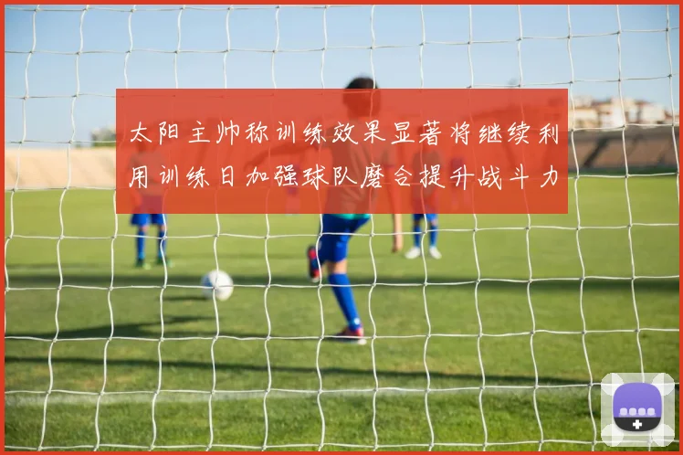 太阳主帅称训练效果显著将继续利用训练日加强球队磨合提升战斗力