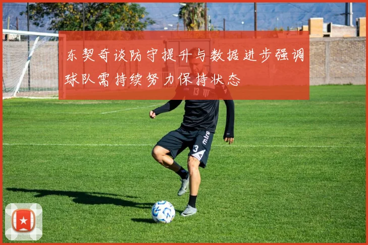 东契奇谈防守提升与数据进步强调球队需持续努力保持状态