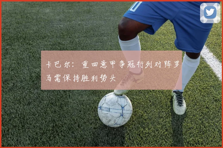 卡巴尔：重回意甲争冠行列对阵罗马需保持胜利势头