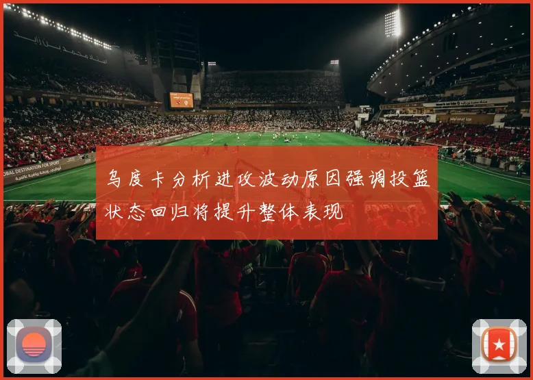 乌度卡分析进攻波动原因强调投篮状态回归将提升整体表现