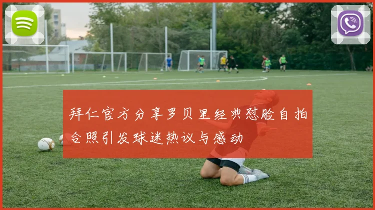 拜仁官方分享罗贝里经典怼脸自拍合照引发球迷热议与感动